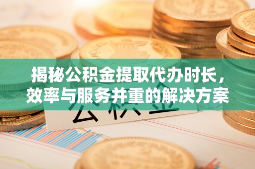 辛集揭秘公积金提取代办时长，效率与服务并重的解决方案