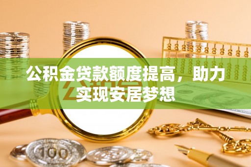 辛集公积金贷款额度提高，助力实现安居梦想