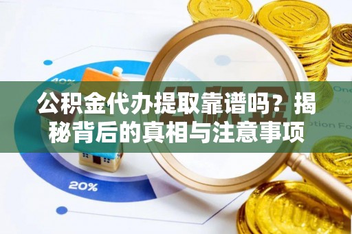 辛集公积金代办提取靠谱吗？揭秘背后的真相与注意事项