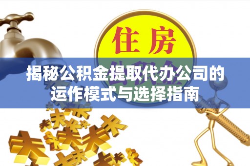 辛集揭秘公积金提取代办公司的运作模式与选择指南
