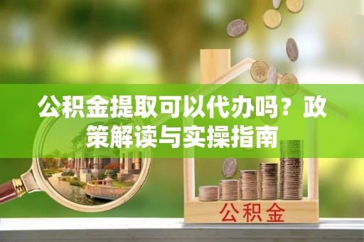 辛集公积金提取可以代办吗？政策解读与实操指南