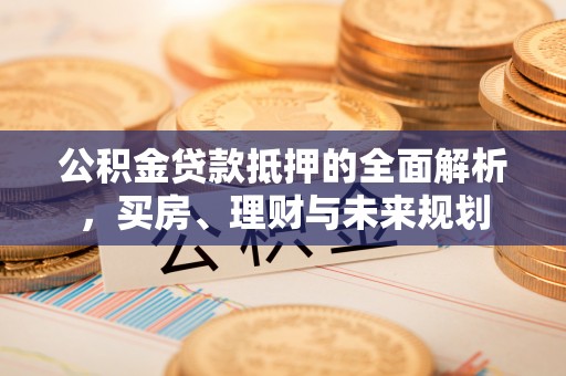 辛集公积金贷款抵押的全面解析，买房、理财与未来规划