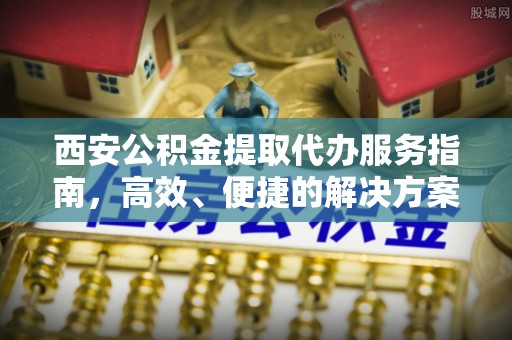 辛集西安公积金提取代办服务指南，高效、便捷的解决方案