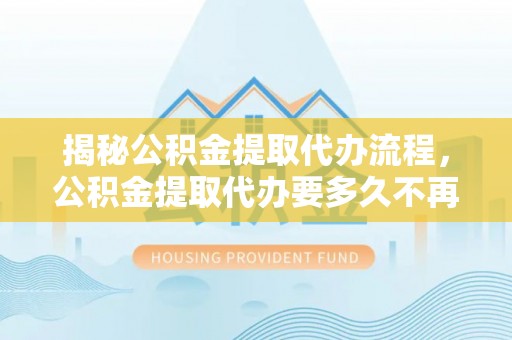 辛集揭秘公积金提取代办流程，公积金提取代办要多久不再是谜题