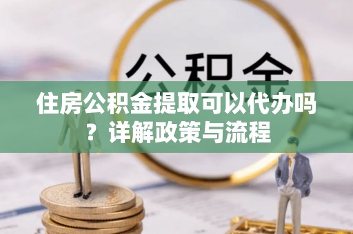 辛集住房公积金提取可以代办吗？详解政策与流程