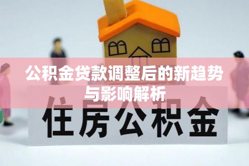 辛集公积金贷款调整后的新趋势与影响解析