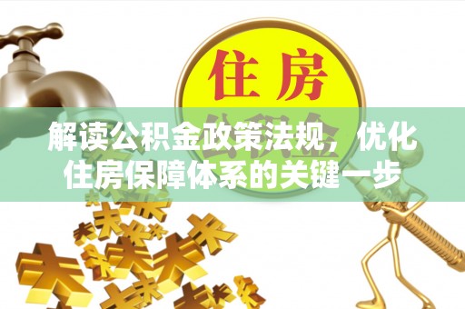辛集解读公积金政策法规，优化住房保障体系的关键一步
