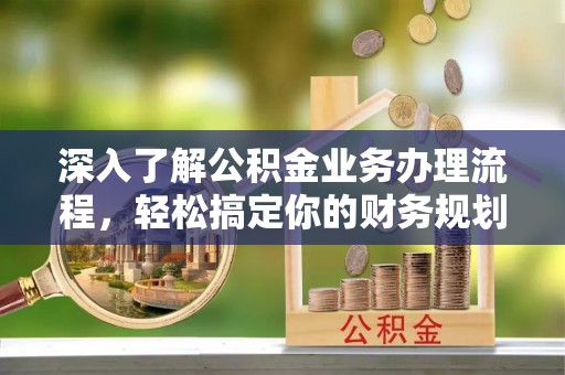 辛集深入了解公积金业务办理流程，轻松搞定你的财务规划