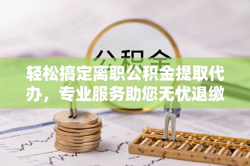辛集轻松搞定离职公积金提取代办，专业服务助您无忧退缴