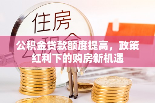 辛集公积金贷款额度提高，政策红利下的购房新机遇