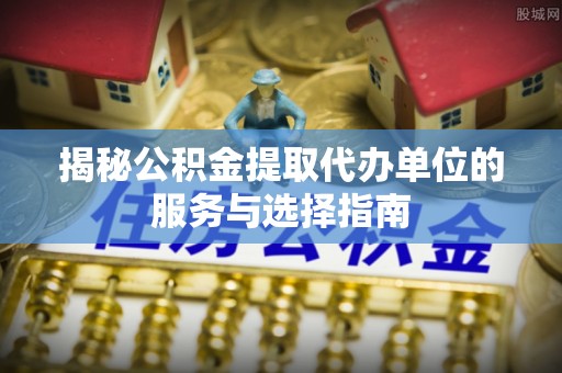 辛集揭秘公积金提取代办单位的服务与选择指南