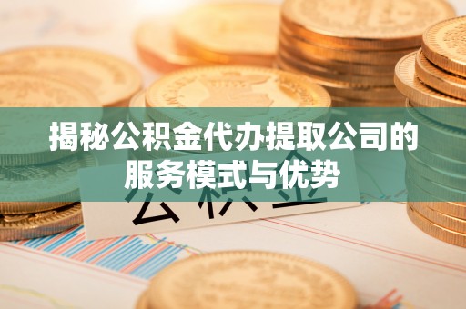 辛集揭秘公积金代办提取公司的服务模式与优势