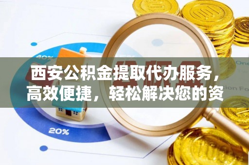 辛集西安公积金提取代办服务，高效便捷，轻松解决您的资金需求