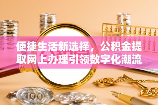 辛集便捷生活新选择，公积金提取网上办理引领数字化潮流