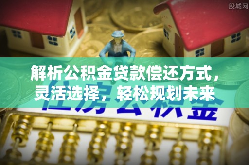 辛集解析公积金贷款偿还方式，灵活选择，轻松规划未来