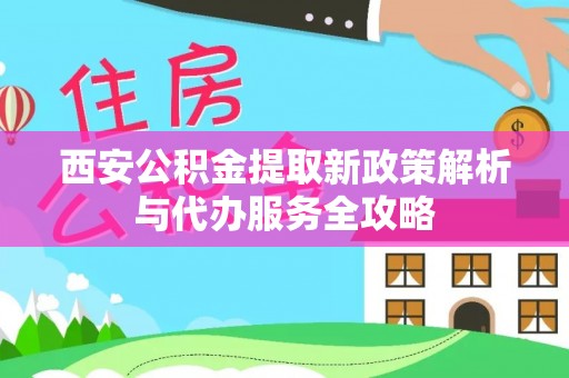 辛集西安公积金提取新政策解析与代办服务全攻略