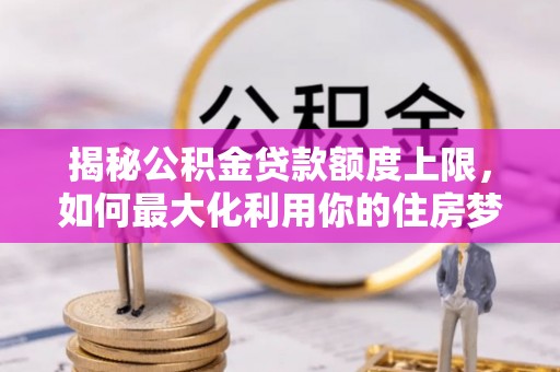 辛集揭秘公积金贷款额度上限，如何最大化利用你的住房梦？