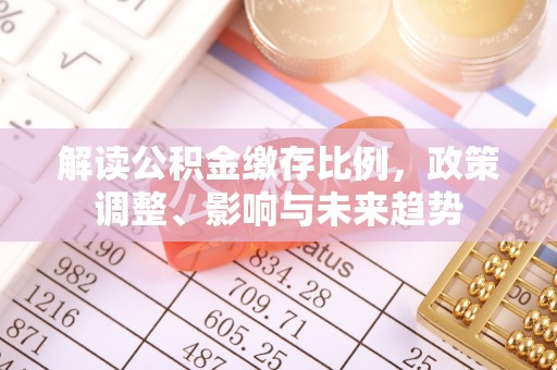 辛集解读公积金缴存比例，政策调整、影响与未来趋势