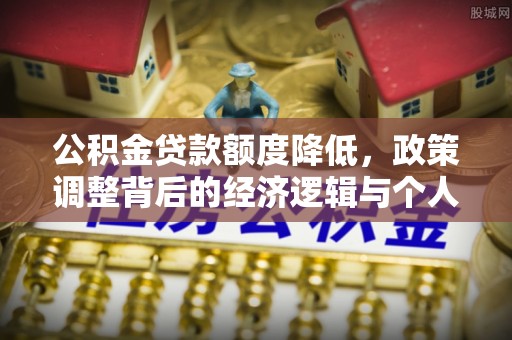 辛集公积金贷款额度降低，政策调整背后的经济逻辑与个人应对策略