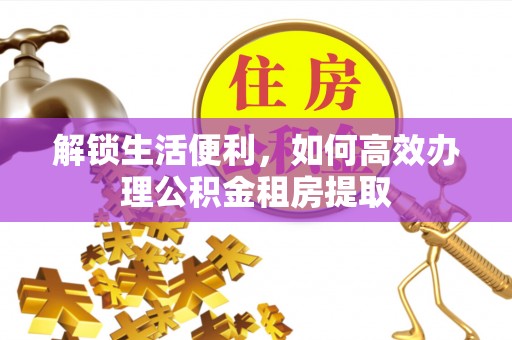辛集解锁生活便利，如何高效办理公积金租房提取