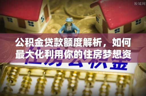 辛集公积金贷款额度解析，如何最大化利用你的住房梦想资金
