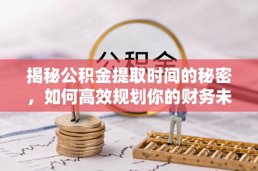 辛集揭秘公积金提取时间的秘密，如何高效规划你的财务未来