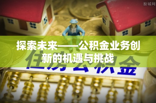 辛集探索未来——公积金业务创新的机遇与挑战