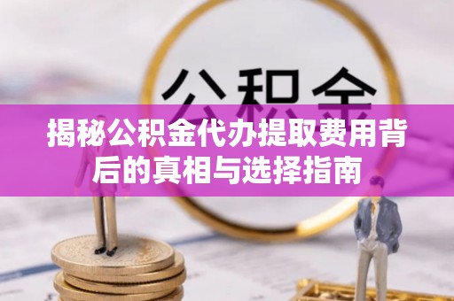 辛集揭秘公积金代办提取费用背后的真相与选择指南