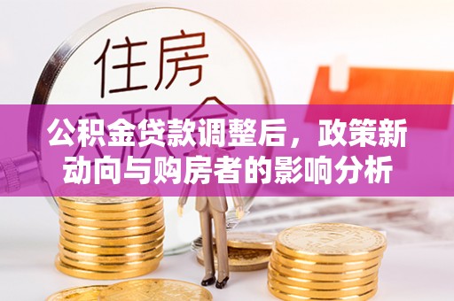 辛集公积金贷款调整后，政策新动向与购房者的影响分析