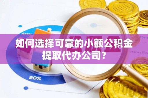 辛集如何选择可靠的小额公积金提取代办公司？
