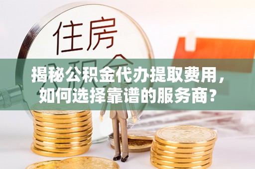 辛集揭秘公积金代办提取费用，如何选择靠谱的服务商？