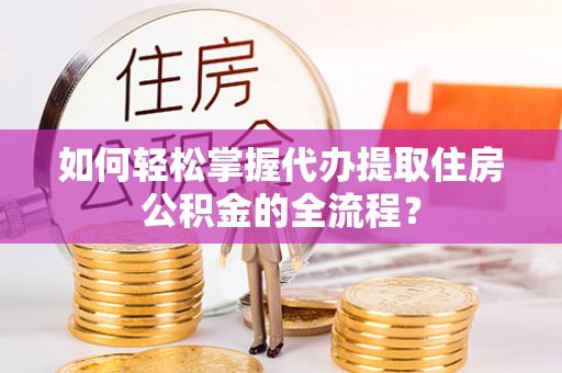 辛集如何轻松掌握代办提取住房公积金的全流程？