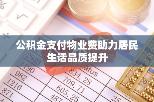 辛集公积金支付物业费助力居民生活品质提升
