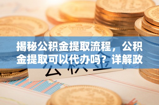 辛集揭秘公积金提取流程，公积金提取可以代办吗？详解政策与实操技巧