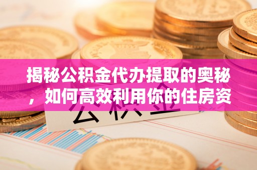 辛集揭秘公积金代办提取的奥秘，如何高效利用你的住房资金