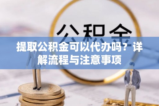 辛集提取公积金可以代办吗？详解流程与注意事项