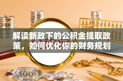 辛集解读新政下的公积金提取政策，如何优化你的财务规划