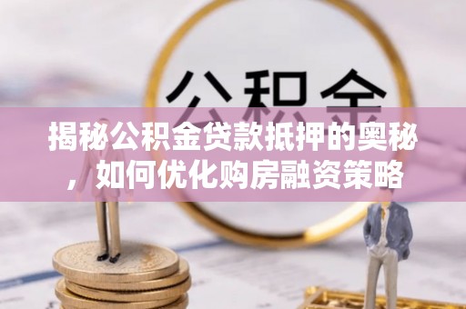 辛集揭秘公积金贷款抵押的奥秘，如何优化购房融资策略