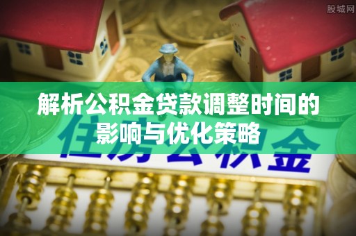 辛集解析公积金贷款调整时间的影响与优化策略