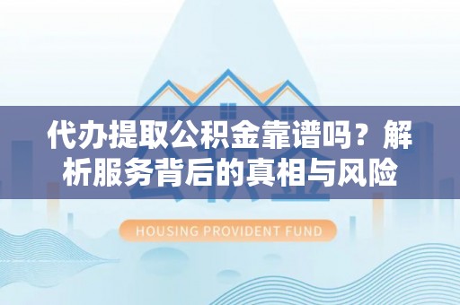 辛集代办提取公积金靠谱吗？解析服务背后的真相与风险