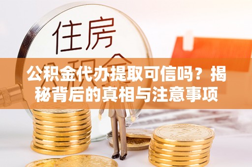 辛集公积金代办提取可信吗？揭秘背后的真相与注意事项