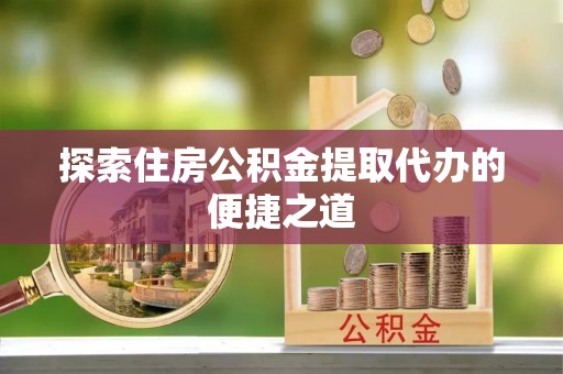 辛集探索住房公积金提取代办的便捷之道
