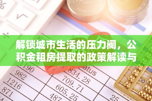 辛集解锁城市生活的压力阀，公积金租房提取的政策解读与实践指南