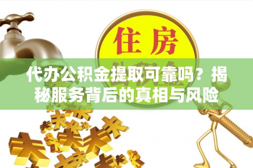 辛集代办公积金提取可靠吗？揭秘服务背后的真相与风险