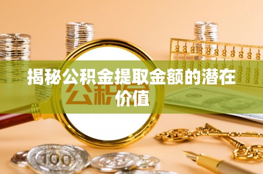 辛集揭秘公积金提取金额的潜在价值