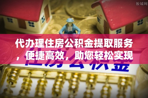 辛集代办理住房公积金提取服务，便捷高效，助您轻松实现资金规划