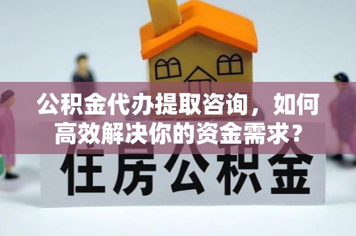 辛集公积金代办提取咨询，如何高效解决你的资金需求？