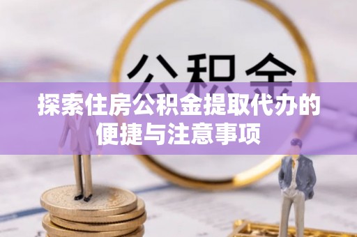辛集探索住房公积金提取代办的便捷与注意事项