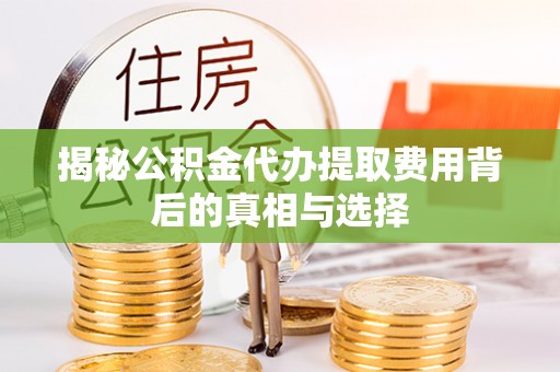 辛集揭秘公积金代办提取费用背后的真相与选择