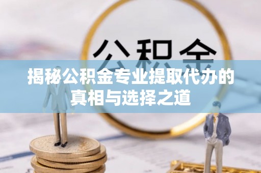 辛集揭秘公积金专业提取代办的真相与选择之道